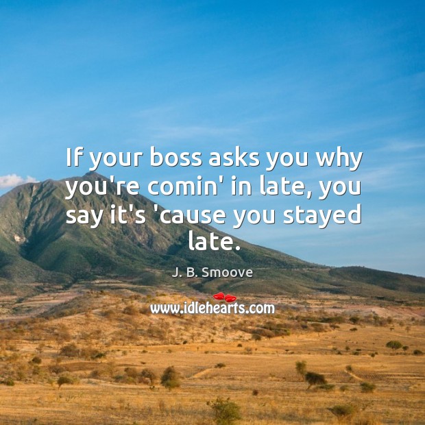 If your boss asks you why you’re comin’ in late, you say it’s ’cause you stayed late. Image