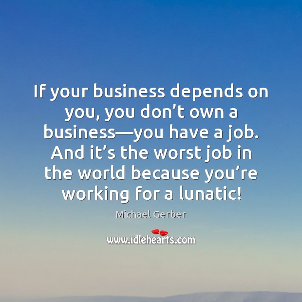 If your business depends on you, you don’t own a business— Michael Gerber Picture Quote