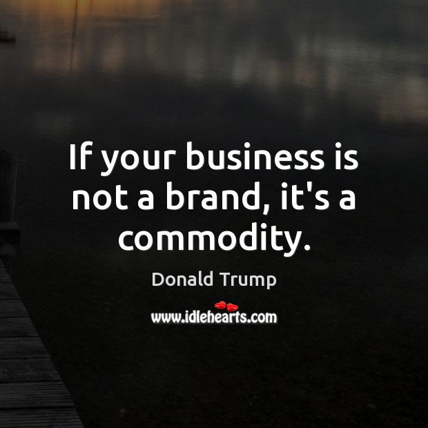 If your business is not a brand, it’s a commodity. Donald Trump Picture Quote