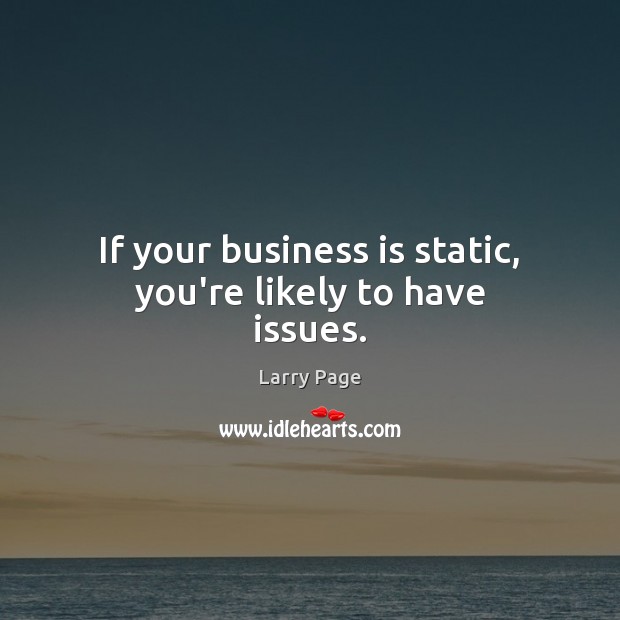If your business is static, you’re likely to have issues. Larry Page Picture Quote