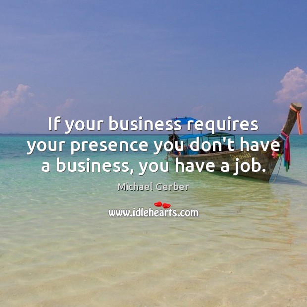 If your business requires your presence you don’t have a business, you have a job. Michael Gerber Picture Quote
