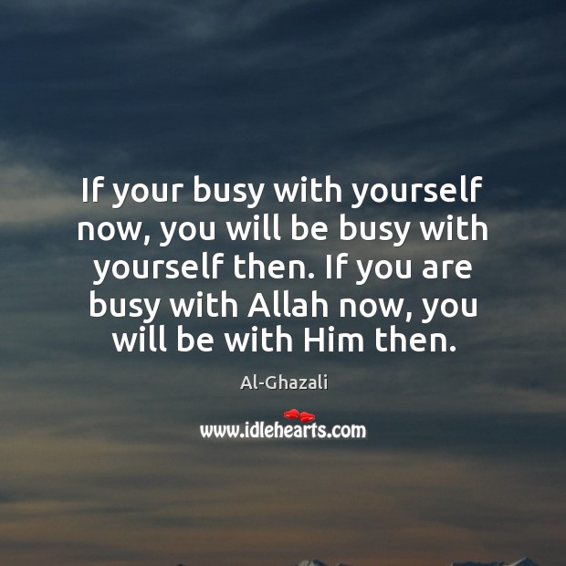 If your busy with yourself now, you will be busy with yourself Al-Ghazali Picture Quote