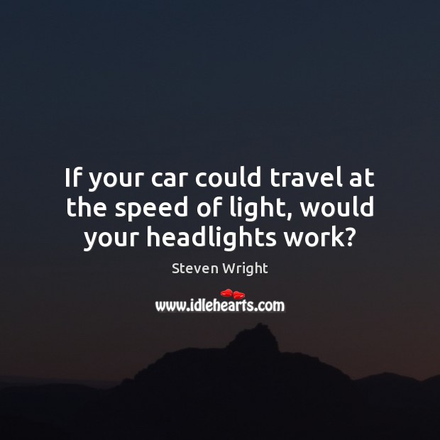 If your car could travel at the speed of light, would your headlights work? Steven Wright Picture Quote