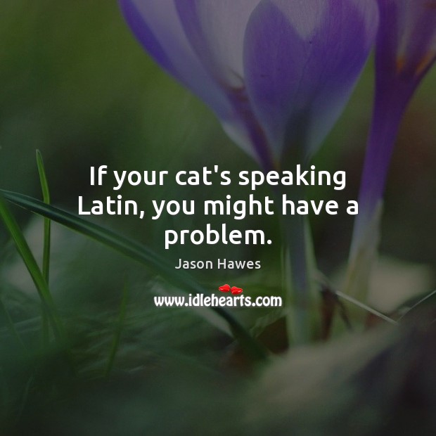 If your cat’s speaking Latin, you might have a problem. Jason Hawes Picture Quote