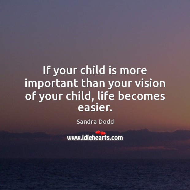 If your child is more important than your vision of your child, life becomes easier. Sandra Dodd Picture Quote