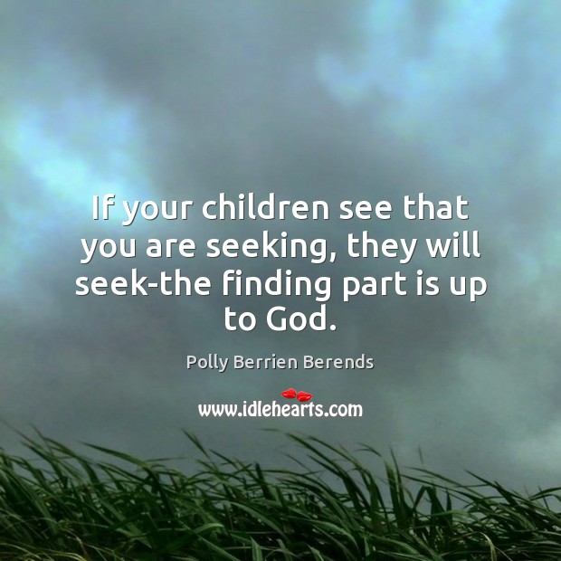 If your children see that you are seeking, they will seek-the finding part is up to God. Polly Berrien Berends Picture Quote