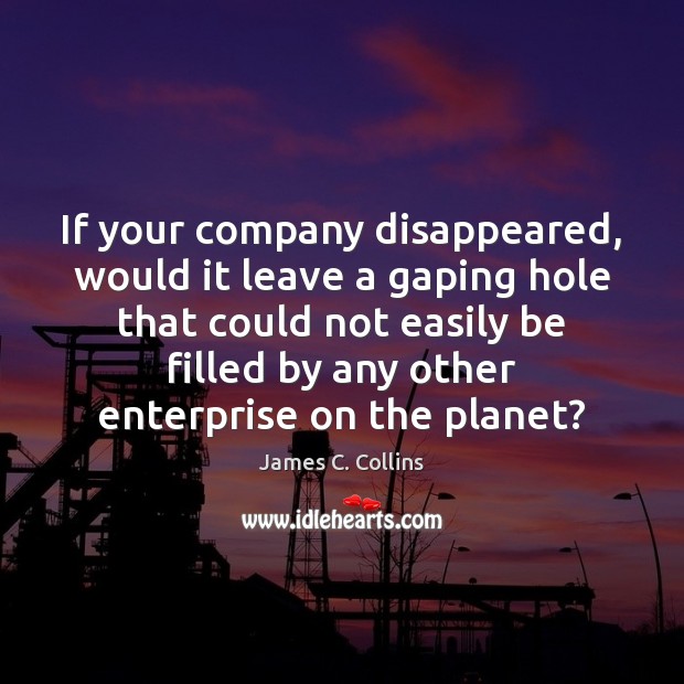 If your company disappeared, would it leave a gaping hole that could James C. Collins Picture Quote