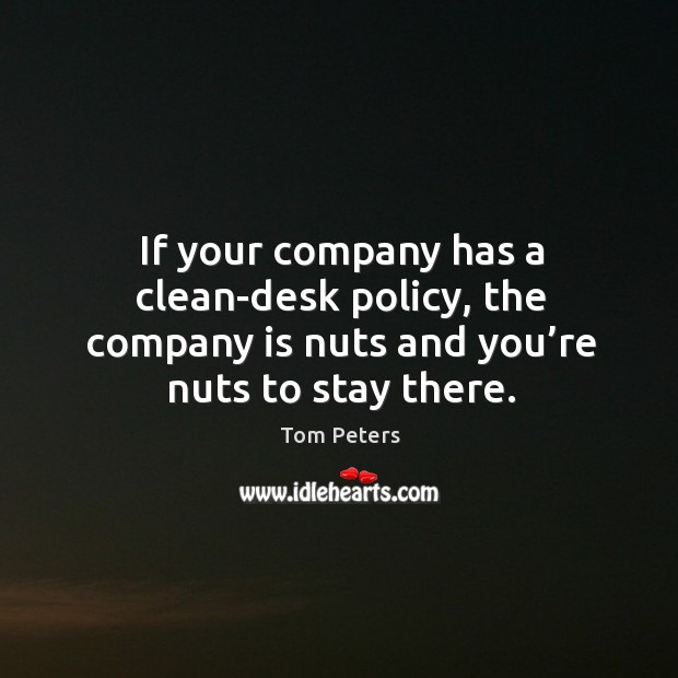 If your company has a clean-desk policy, the company is nuts and you’re nuts to stay there. Tom Peters Picture Quote