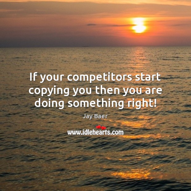 If your competitors start copying you then you are doing something right! Jay Baer Picture Quote