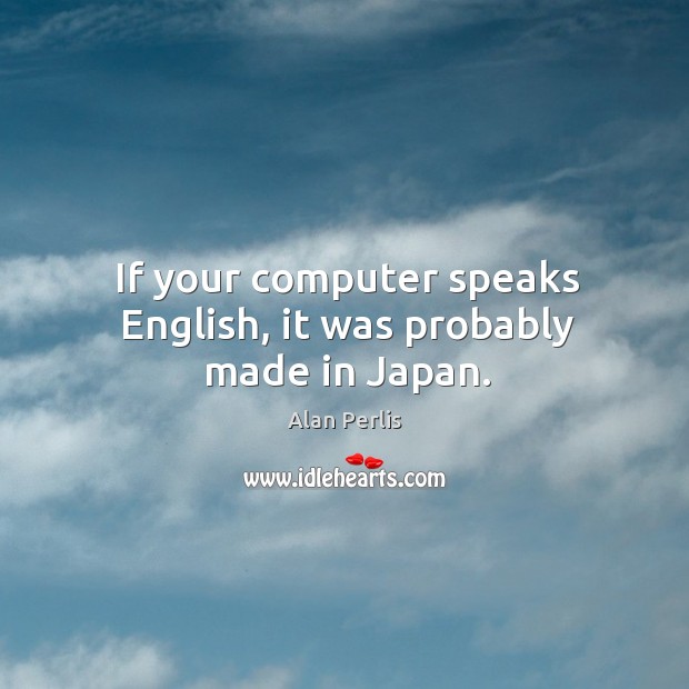 If your computer speaks english, it was probably made in japan. Alan Perlis Picture Quote