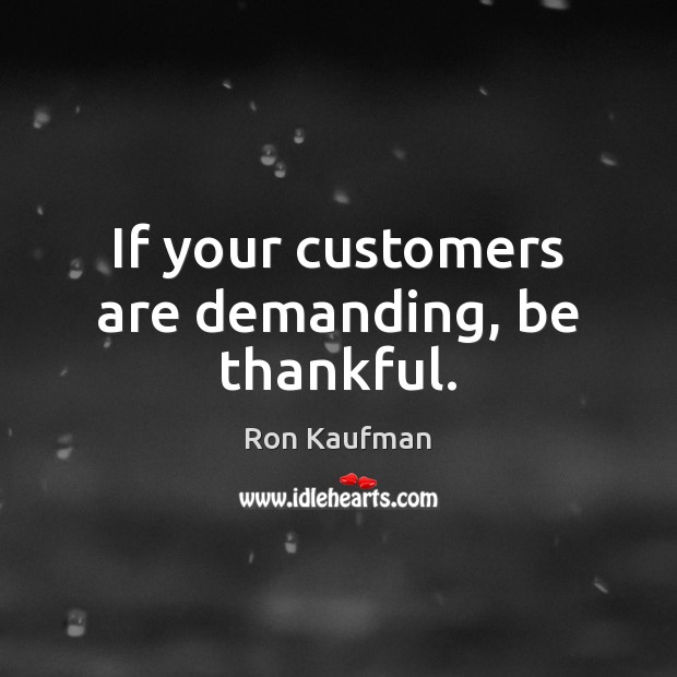If your customers are demanding, be thankful. Ron Kaufman Picture Quote
