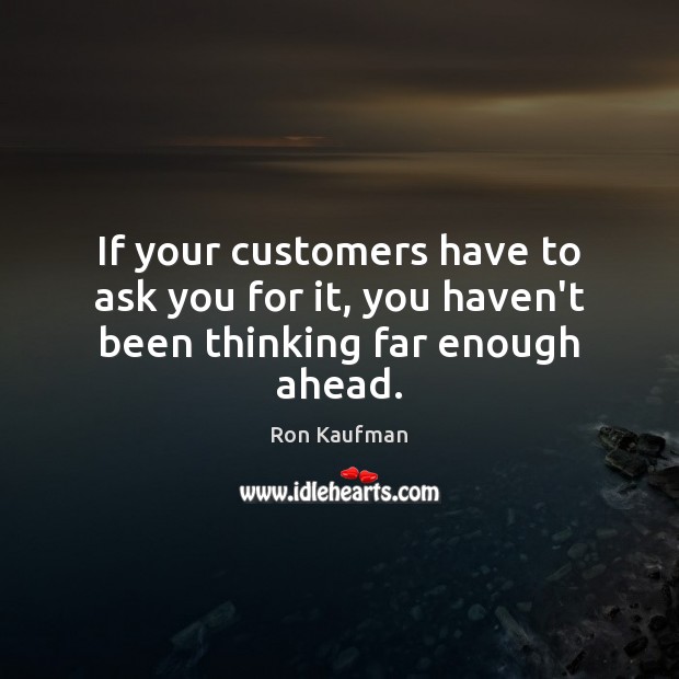 If your customers have to ask you for it, you haven’t been thinking far enough ahead. Image