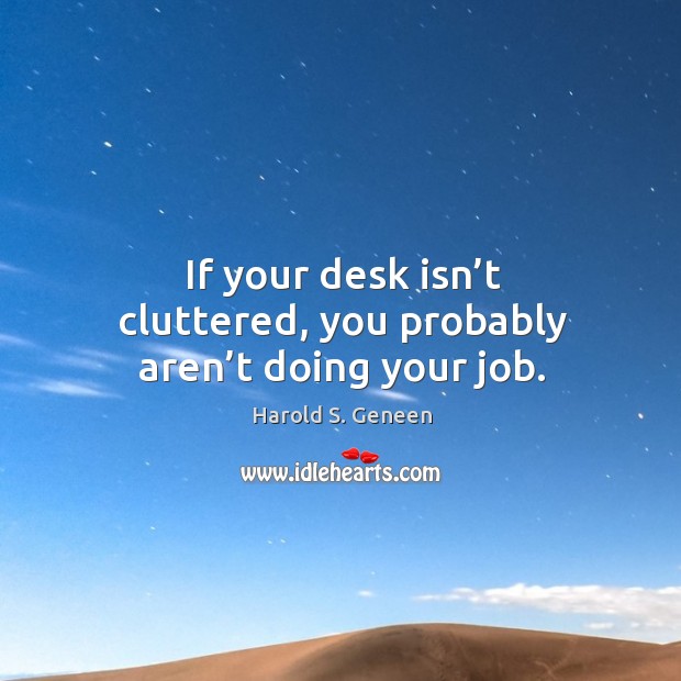 If your desk isn’t cluttered, you probably aren’t doing your job. Harold S. Geneen Picture Quote