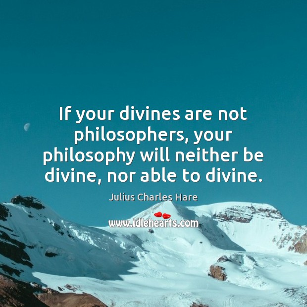 If your divines are not philosophers, your philosophy will neither be divine, Julius Charles Hare Picture Quote