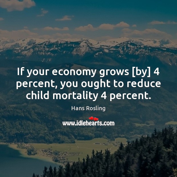 If your economy grows [by] 4 percent, you ought to reduce child mortality 4 percent. Hans Rosling Picture Quote