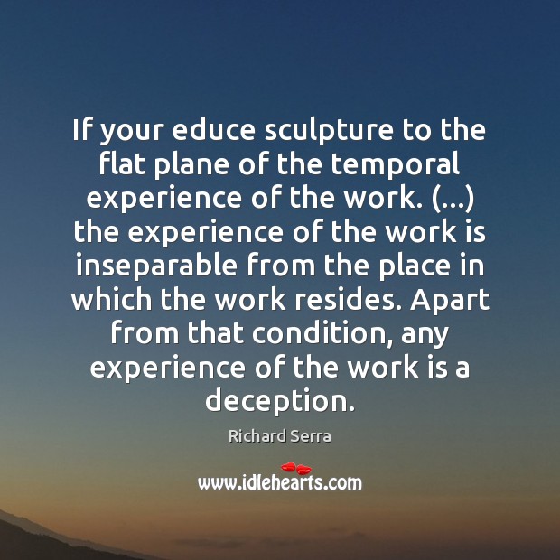 If your educe sculpture to the flat plane of the temporal experience Richard Serra Picture Quote