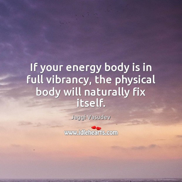 If your energy body is in full vibrancy, the physical body will naturally fix itself. Jaggi Vasudev Picture Quote
