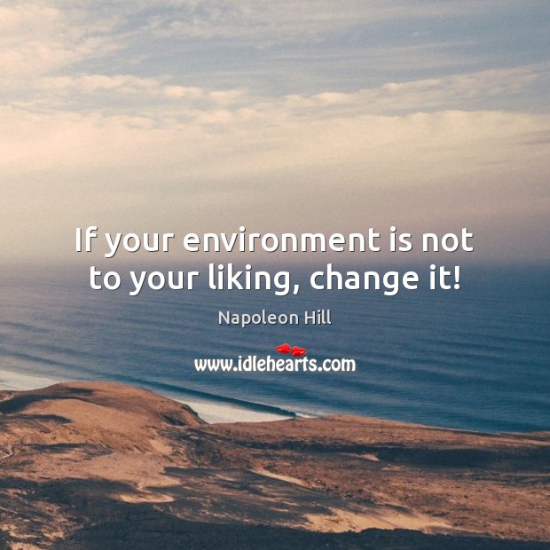 If your environment is not to your liking, change it! Napoleon Hill Picture Quote