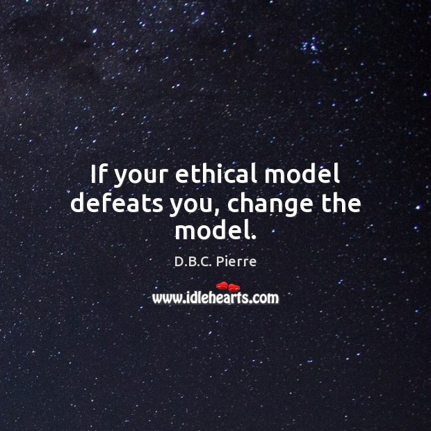 If your ethical model defeats you, change the model. D.B.C. Pierre Picture Quote