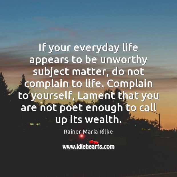 If your everyday life appears to be unworthy subject matter, do not Rainer Maria Rilke Picture Quote