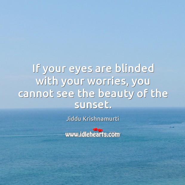 If your eyes are blinded with your worries, you cannot see the beauty of the sunset. Jiddu Krishnamurti Picture Quote