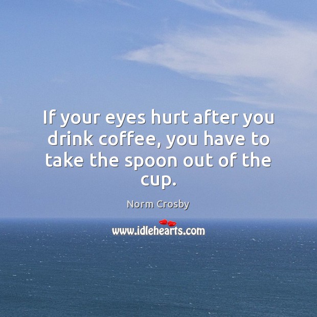 If your eyes hurt after you drink coffee, you have to take the spoon out of the cup. Norm Crosby Picture Quote