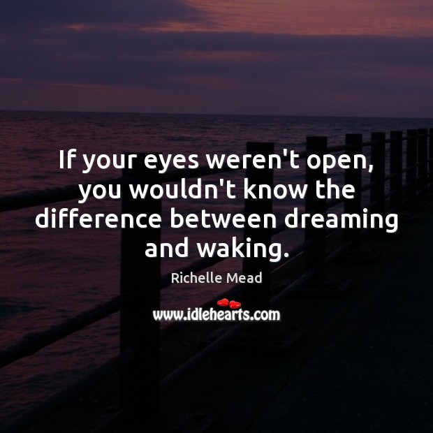 If your eyes weren’t open, you wouldn’t know the difference between dreaming and waking. Image