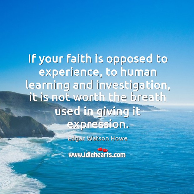 If your faith is opposed to experience, to human learning and investigation Edgar Watson Howe Picture Quote