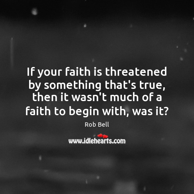 If your faith is threatened by something that’s true, then it wasn’t Rob Bell Picture Quote