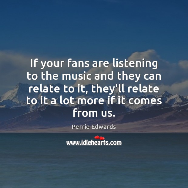 If your fans are listening to the music and they can relate Image