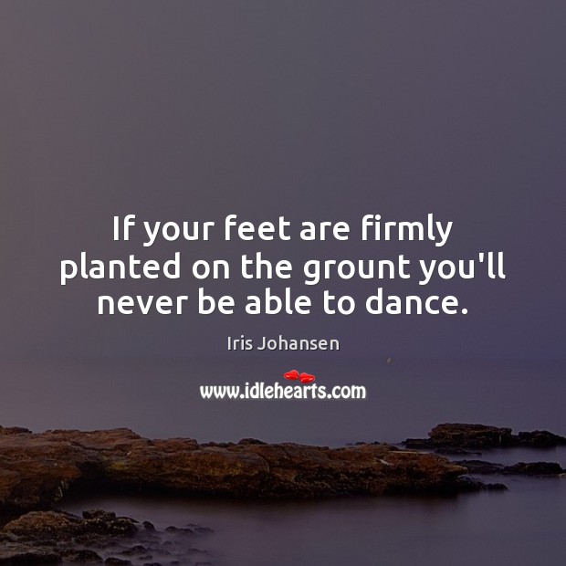 If your feet are firmly planted on the grount you’ll never be able to dance. Iris Johansen Picture Quote