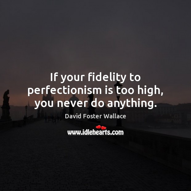 If your fidelity to perfectionism is too high, you never do anything. David Foster Wallace Picture Quote
