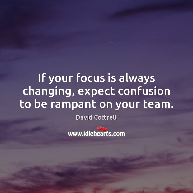 If your focus is always changing, expect confusion to be rampant on your team. David Cottrell Picture Quote