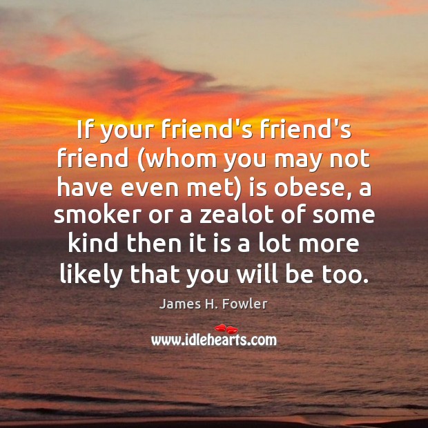 If your friend’s friend’s friend (whom you may not have even met) James H. Fowler Picture Quote
