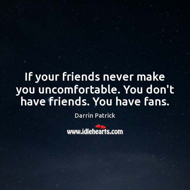 If your friends never make you uncomfortable. You don’t have friends. You have fans. Darrin Patrick Picture Quote