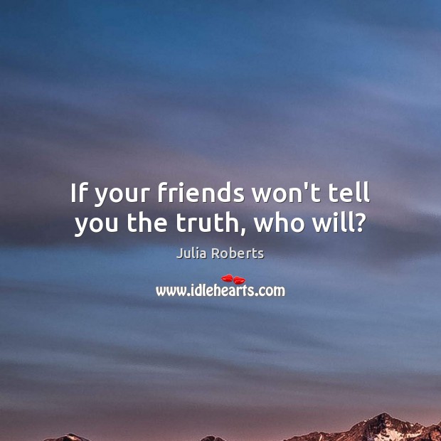 If your friends won’t tell you the truth, who will? Julia Roberts Picture Quote