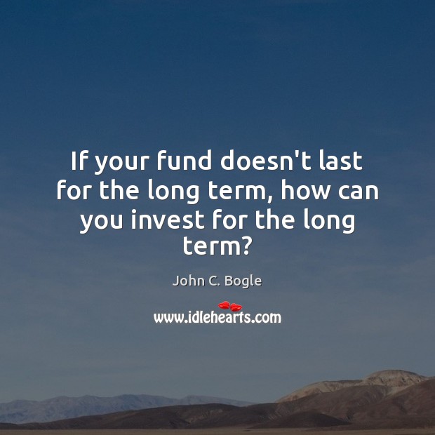 If your fund doesn’t last for the long term, how can you invest for the long term? 