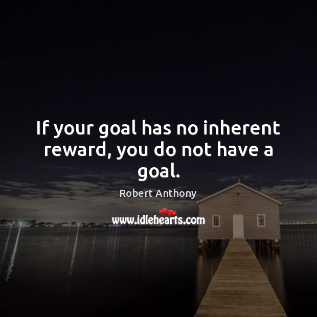 If your goal has no inherent reward, you do not have a goal. Robert Anthony Picture Quote