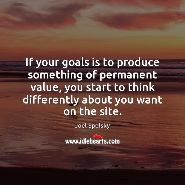 If your goals is to produce something of permanent value, you start Joel Spolsky Picture Quote