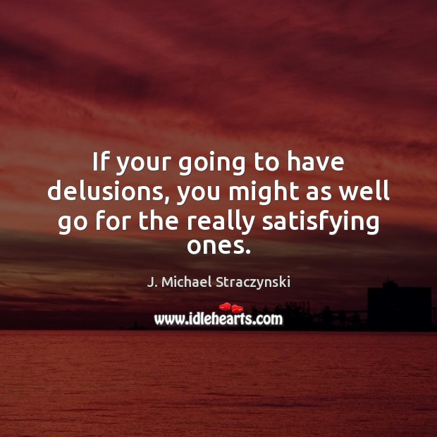 If your going to have delusions, you might as well go for the really satisfying ones. J. Michael Straczynski Picture Quote