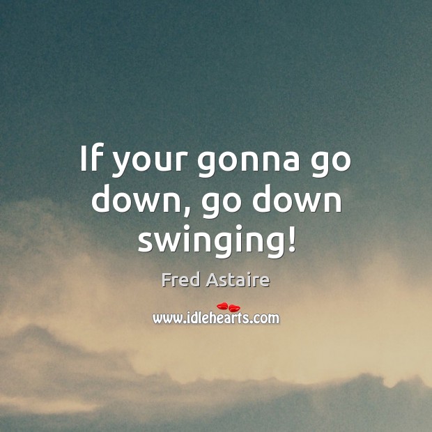 If your gonna go down, go down swinging! Fred Astaire Picture Quote