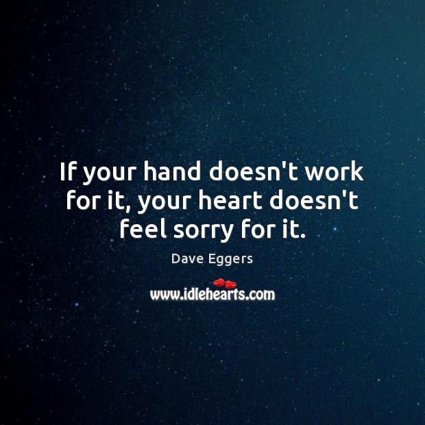 If your hand doesn’t work for it, your heart doesn’t feel sorry for it. Dave Eggers Picture Quote