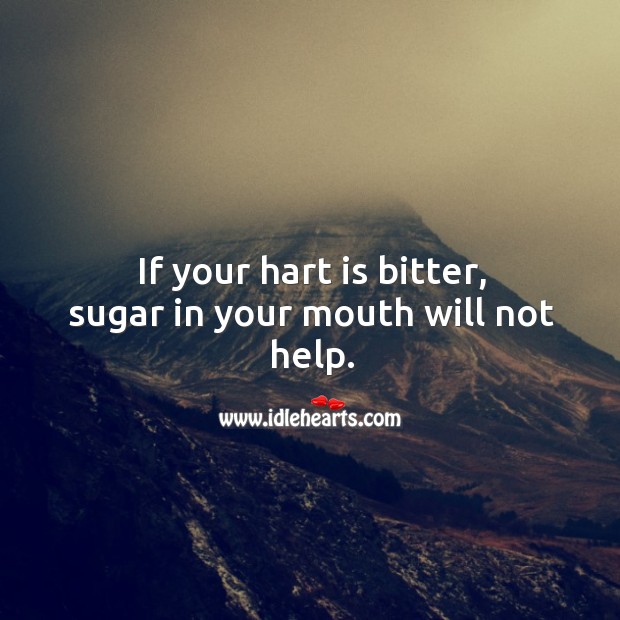 If your hart is bitter, sugar in your mouth will not help. Image