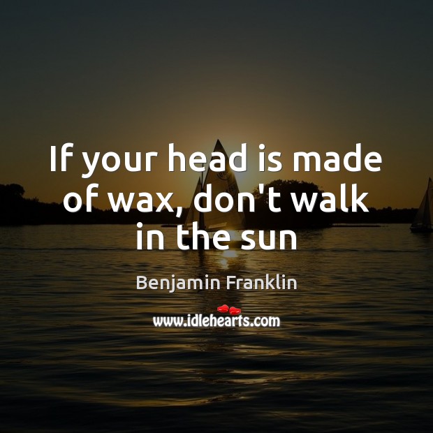 If your head is made of wax, don’t walk in the sun Benjamin Franklin Picture Quote