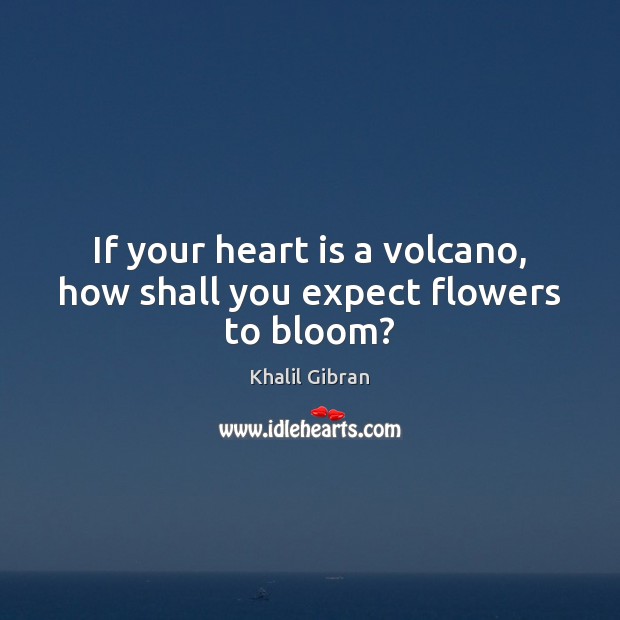 If your heart is a volcano, how shall you expect flowers to bloom? Khalil Gibran Picture Quote