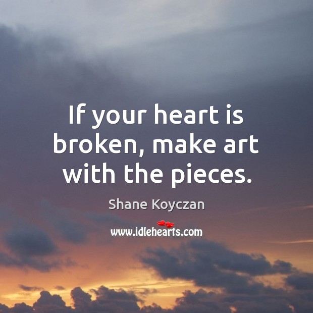 If your heart is broken, make art with the pieces. Shane Koyczan Picture Quote