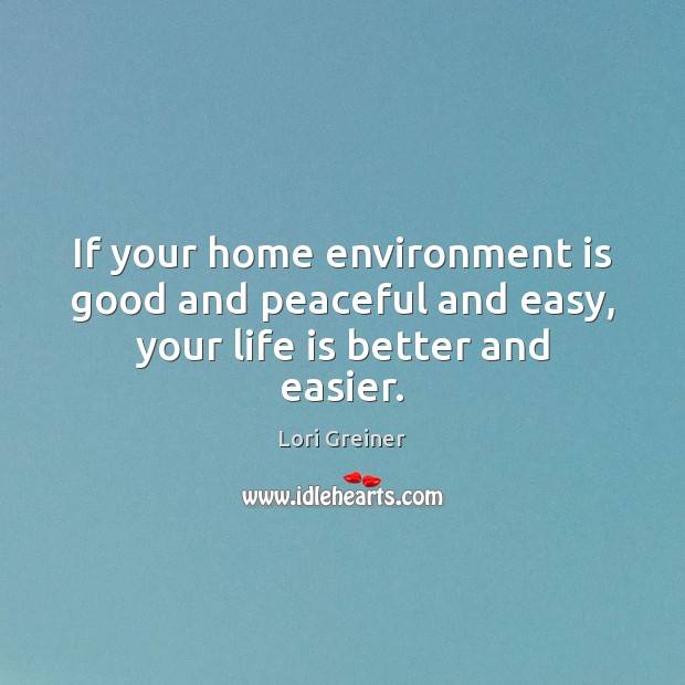 If your home environment is good and peaceful and easy, your life is better and easier. 