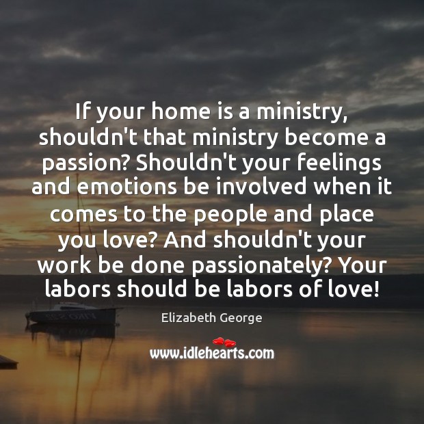 If your home is a ministry, shouldn’t that ministry become a passion? Elizabeth George Picture Quote
