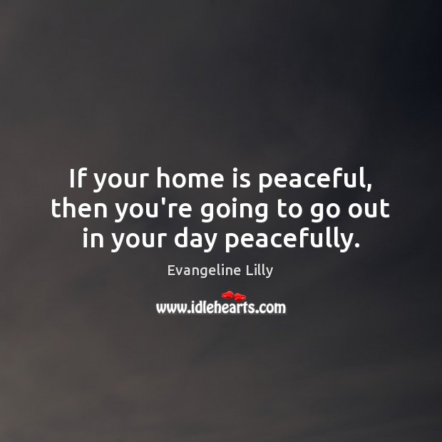 If your home is peaceful, then you’re going to go out in your day peacefully. Evangeline Lilly Picture Quote