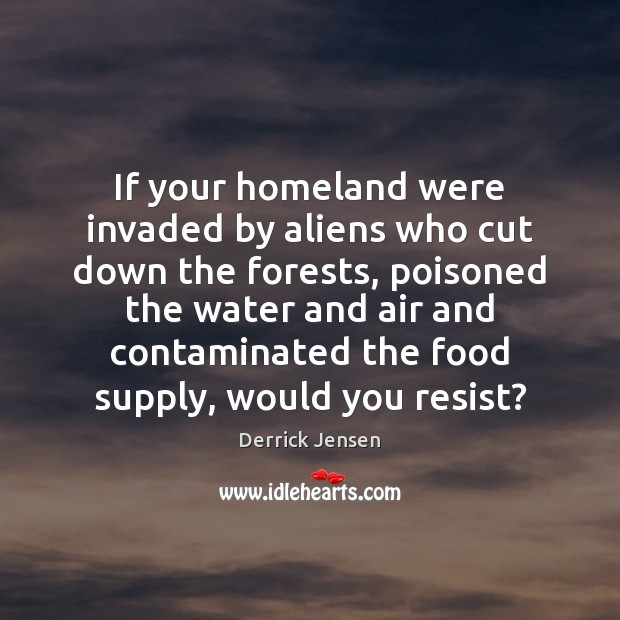 If your homeland were invaded by aliens who cut down the forests, Derrick Jensen Picture Quote
